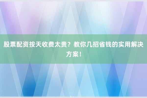 股票配资按天收费太贵？教你几招省钱的实用解决方案！