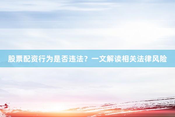 股票配资行为是否违法？一文解读相关法律风险