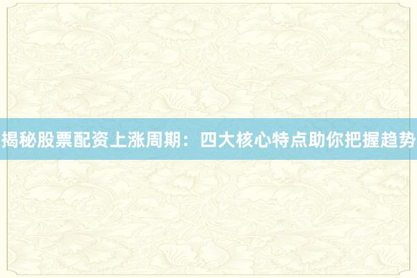 揭秘股票配资上涨周期：四大核心特点助你把握趋势