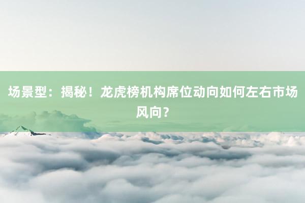 场景型：揭秘！龙虎榜机构席位动向如何左右市场风向？