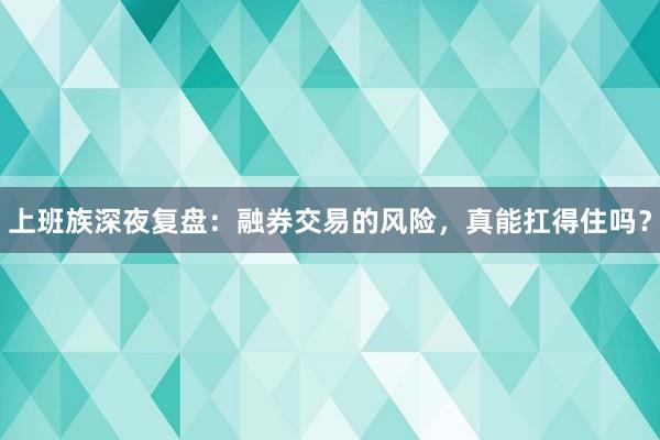上班族深夜复盘：融券交易的风险，真能扛得住吗？