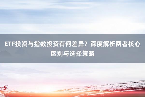 ETF投资与指数投资有何差异？深度解析两者核心区别与选择策略