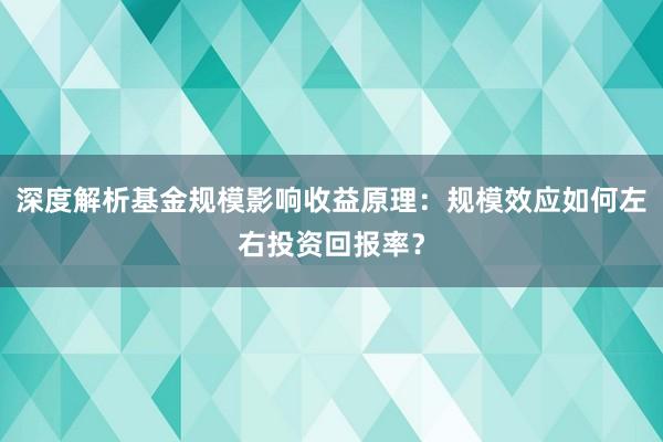 深度解析基金规模影响收益原理：规模效应如何左右投资回报率？