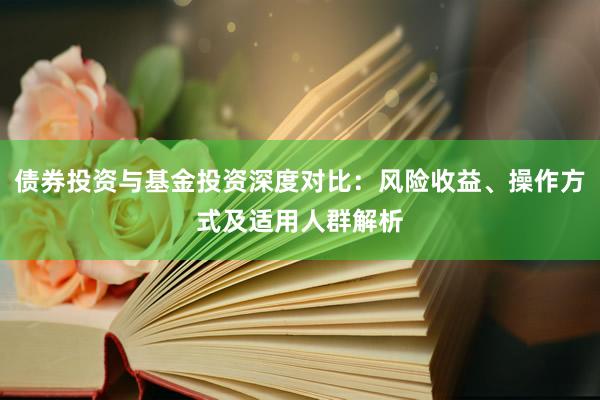 债券投资与基金投资深度对比：风险收益、操作方式及适用人群解析