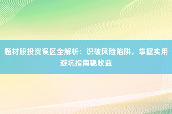 题材股投资误区全解析：识破风险陷阱，掌握实用避坑指南稳收益
