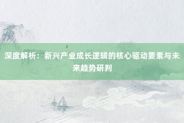 深度解析：新兴产业成长逻辑的核心驱动要素与未来趋势研判