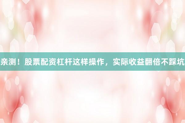 亲测！股票配资杠杆这样操作，实际收益翻倍不踩坑