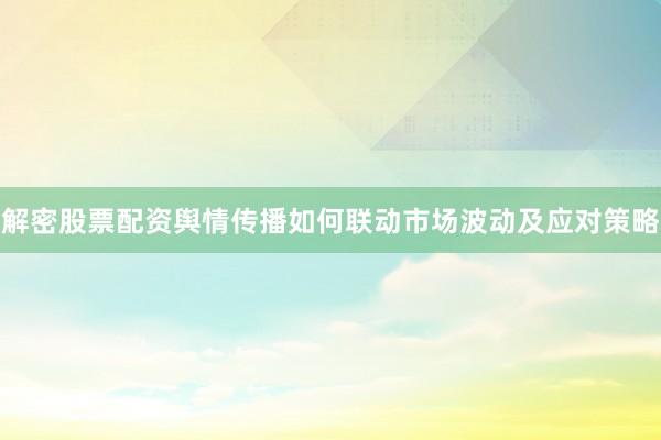 解密股票配资舆情传播如何联动市场波动及应对策略