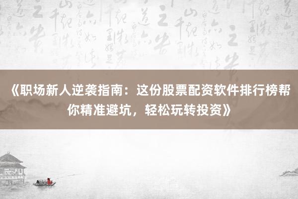 《职场新人逆袭指南：这份股票配资软件排行榜帮你精准避坑，轻松玩转投资》