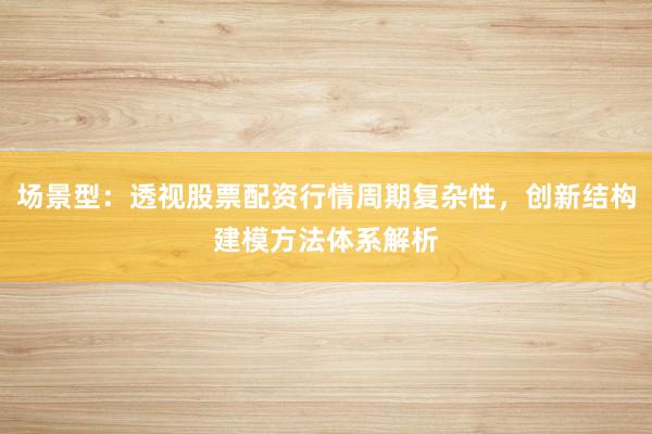 场景型：透视股票配资行情周期复杂性，创新结构建模方法体系解析