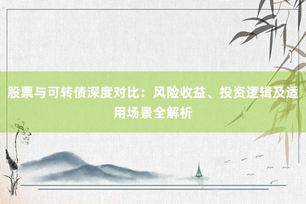 股票与可转债深度对比：风险收益、投资逻辑及适用场景全解析