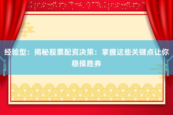 经验型：揭秘股票配资决策：掌握这些关键点让你稳操胜券
