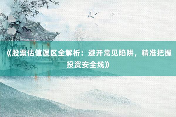 《股票估值误区全解析：避开常见陷阱，精准把握投资安全线》