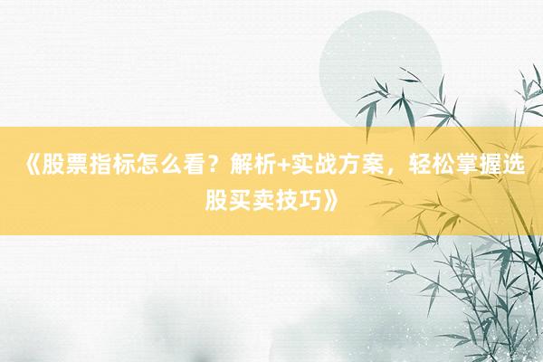 《股票指标怎么看？解析+实战方案，轻松掌握选股买卖技巧》