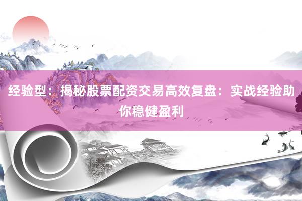 经验型：揭秘股票配资交易高效复盘：实战经验助你稳健盈利