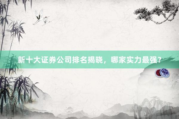 新十大证券公司排名揭晓，哪家实力最强？