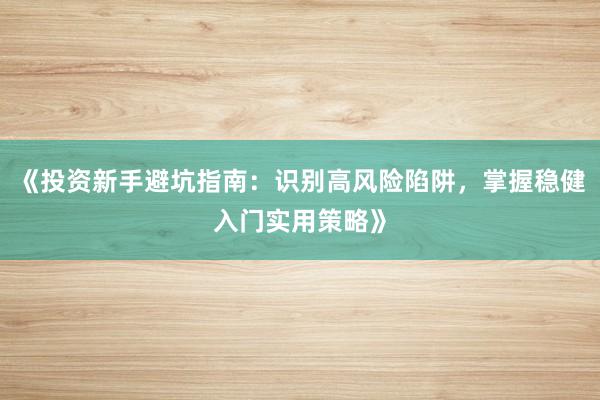 《投资新手避坑指南：识别高风险陷阱，掌握稳健入门实用策略》