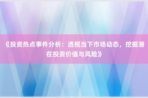 《投资热点事件分析：透视当下市场动态，挖掘潜在投资价值与风险》