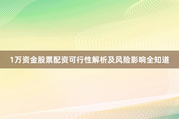 1万资金股票配资可行性解析及风险影响全知道