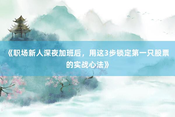 《职场新人深夜加班后，用这3步锁定第一只股票的实战心法》