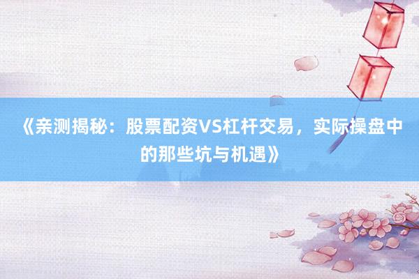 《亲测揭秘：股票配资VS杠杆交易，实际操盘中的那些坑与机遇》