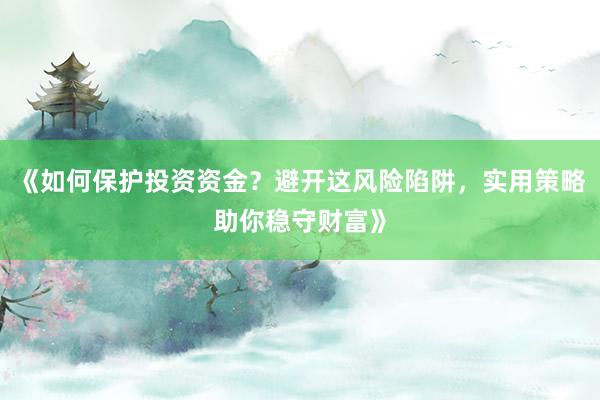 《如何保护投资资金?避开这风险陷阱,实用策略助你稳守财富》