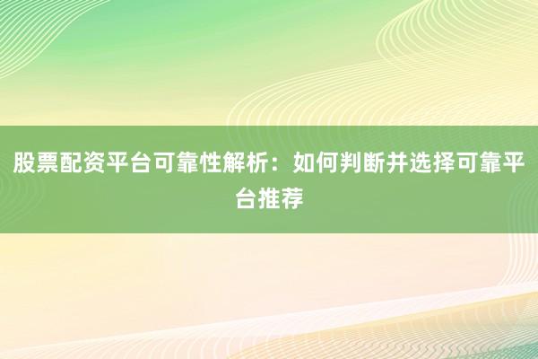 股票配资平台可靠性解析：如何判断并选择可靠平台推荐