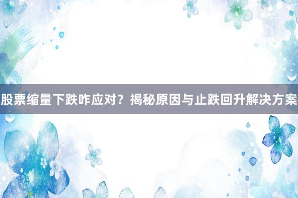 股票缩量下跌咋应对？揭秘原因与止跌回升解决方案