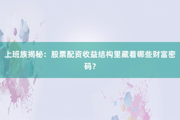 上班族揭秘：股票配资收益结构里藏着哪些财富密码？