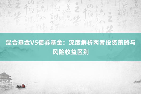 混合基金VS债券基金：深度解析两者投资策略与风险收益区别