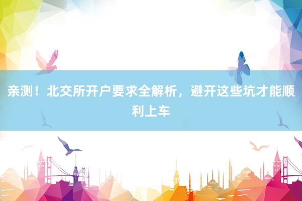亲测！北交所开户要求全解析，避开这些坑才能顺利上车