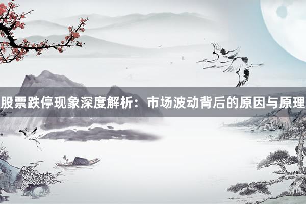 股票跌停现象深度解析：市场波动背后的原因与原理