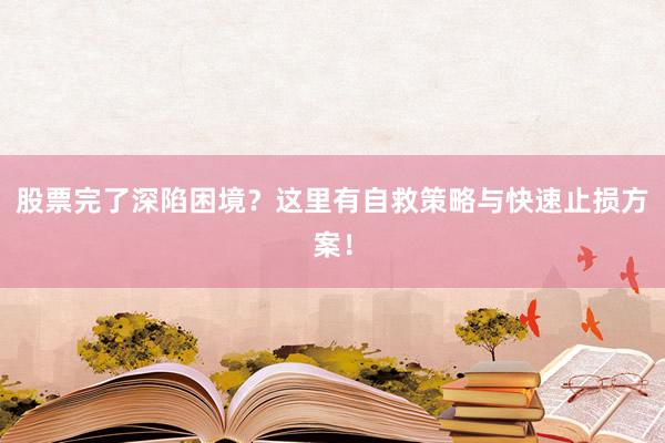 股票完了深陷困境？这里有自救策略与快速止损方案！