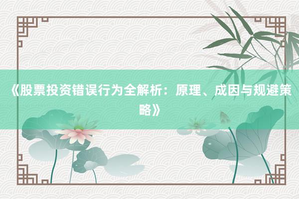 《股票投资错误行为全解析：原理、成因与规避策略》