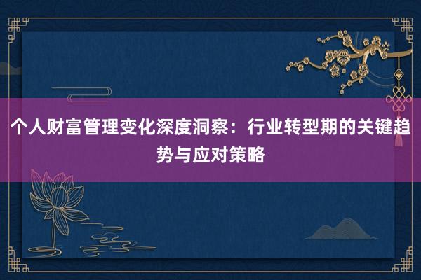 个人财富管理变化深度洞察：行业转型期的关键趋势与应对策略