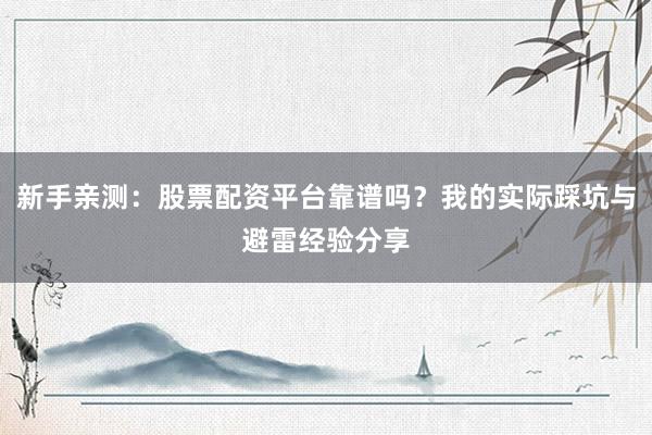 新手亲测：股票配资平台靠谱吗？我的实际踩坑与避雷经验分享