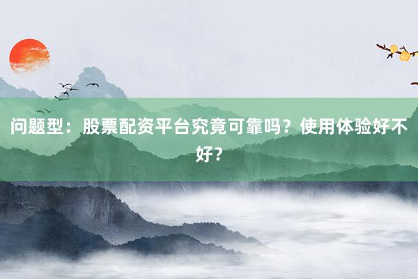 问题型：股票配资平台究竟可靠吗？使用体验好不好？