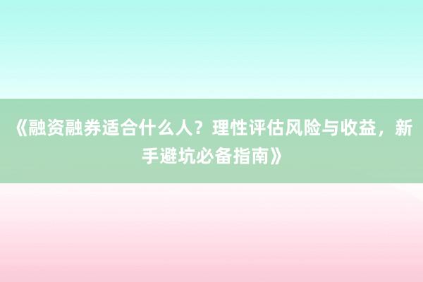 《融资融券适合什么人？理性评估风险与收益，新手避坑必备指南》