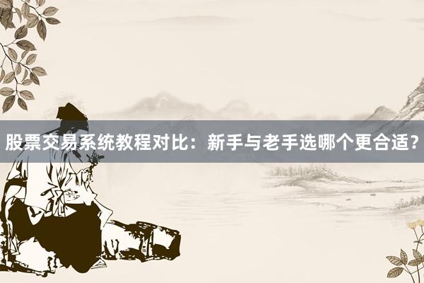 股票交易系统教程对比：新手与老手选哪个更合适？