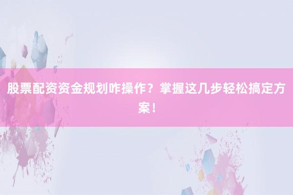股票配资资金规划咋操作？掌握这几步轻松搞定方案！