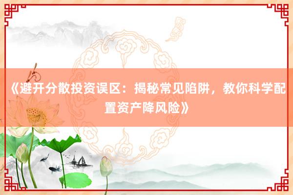 《避开分散投资误区：揭秘常见陷阱，教你科学配置资产降风险》