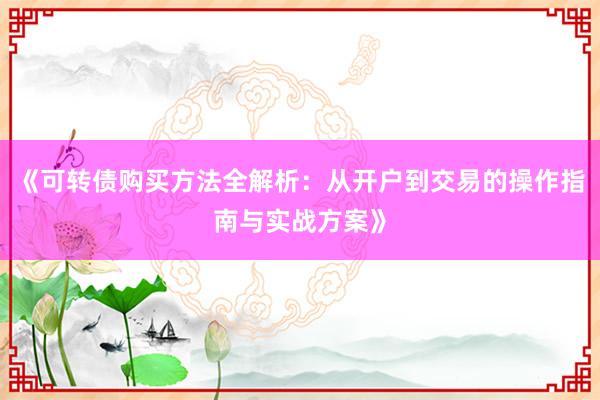 《可转债购买方法全解析:从开户到交易的操作指南与实战方案》