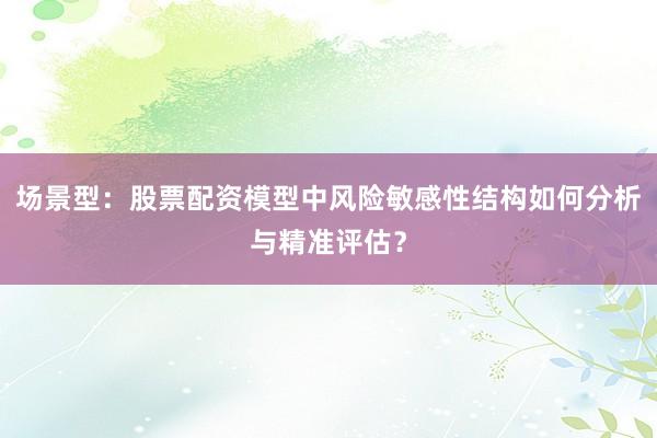 场景型:股票配资模型中风险敏感性结构如何分析与精准评估?