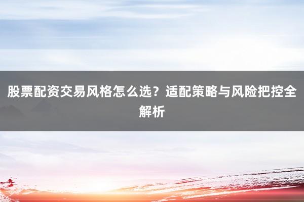 股票配资交易风格怎么选？适配策略与风险把控全解析