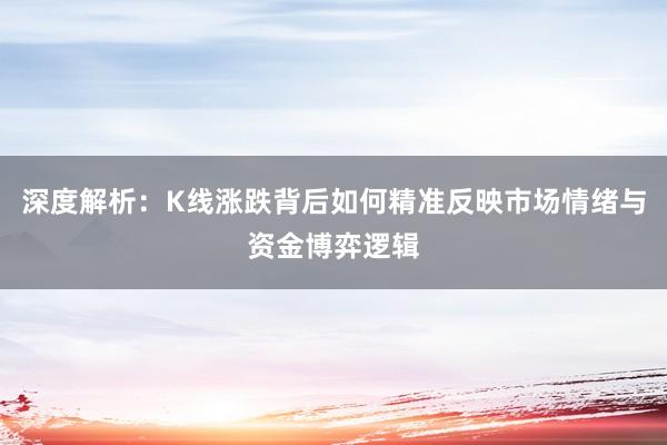 深度解析：K线涨跌背后如何精准反映市场情绪与资金博弈逻辑