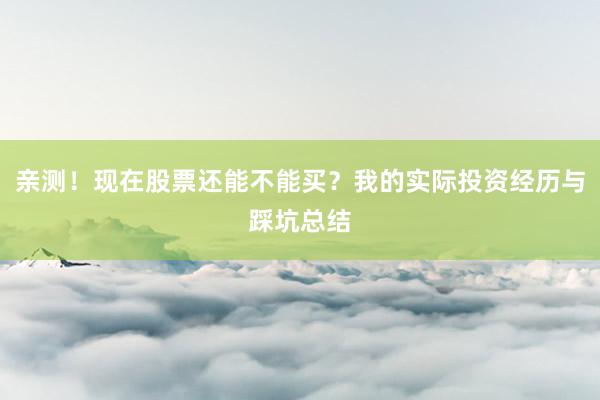 亲测！现在股票还能不能买？我的实际投资经历与踩坑总结