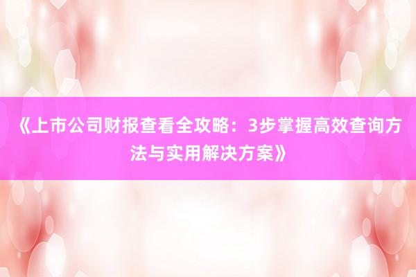 《上市公司财报查看全攻略：3步掌握高效查询方法与实用解决方案》