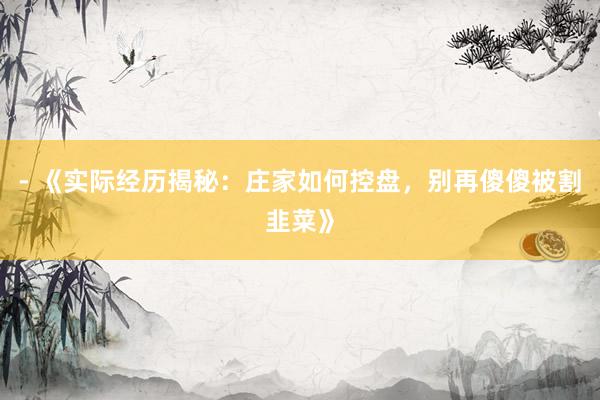 - 《实际经历揭秘：庄家如何控盘，别再傻傻被割韭菜》