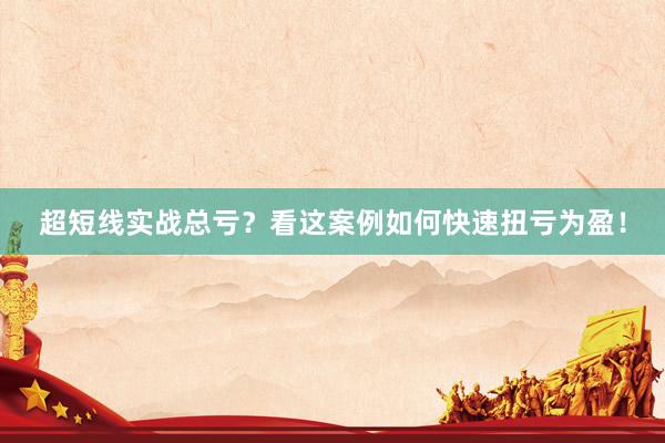 超短线实战总亏？看这案例如何快速扭亏为盈！