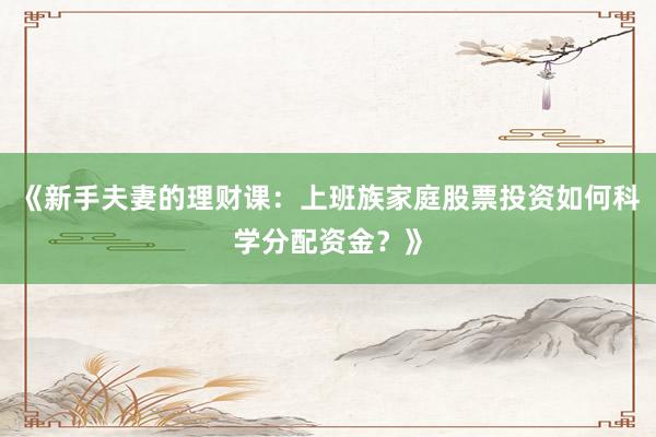 《新手夫妻的理财课：上班族家庭股票投资如何科学分配资金？》